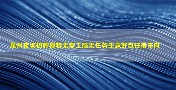 泉州夜场招聘模特无需工服无任务生意好包住宿车府